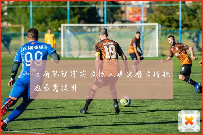 上海队防守实力惊人进攻潜力待挖掘亟需提升