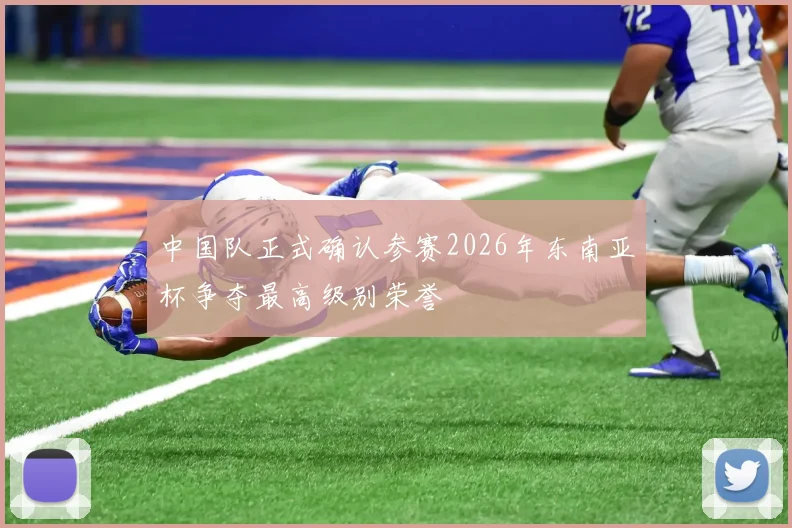 中国队正式确认参赛2026年东南亚杯争夺最高级别荣誉