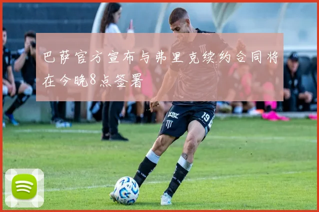 巴萨官方宣布与弗里克续约合同将在今晚8点签署