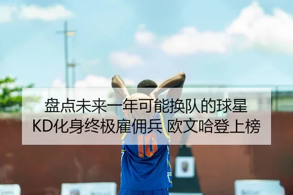 盘点未来一年可能换队的球星 KD化身终极雇佣兵 欧文哈登上榜
