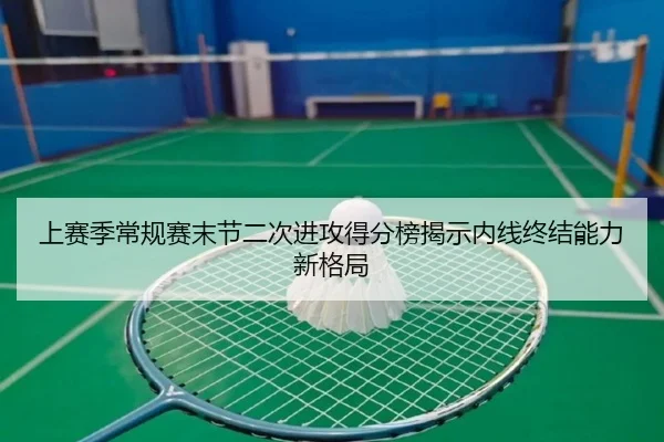 上赛季常规赛末节二次进攻得分榜揭示内线终结能力新格局