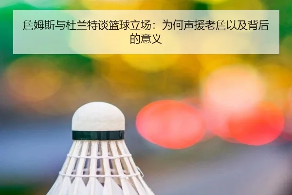 詹姆斯与杜兰特谈篮球立场：为何声援老詹以及背后的意义