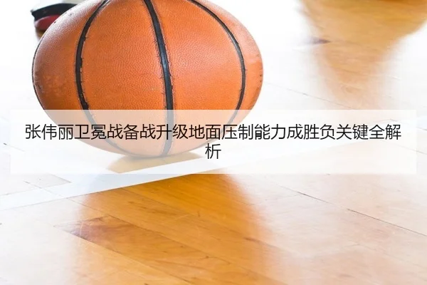 张伟丽卫冕战备战升级地面压制能力成胜负关键全解析